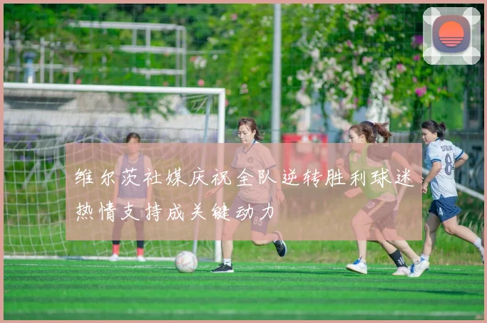 维尔茨社媒庆祝全队逆转胜利球迷热情支持成关键动力