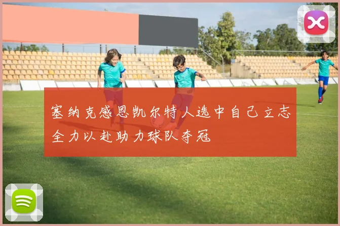 塞纳克感恩凯尔特人选中自己立志全力以赴助力球队夺冠