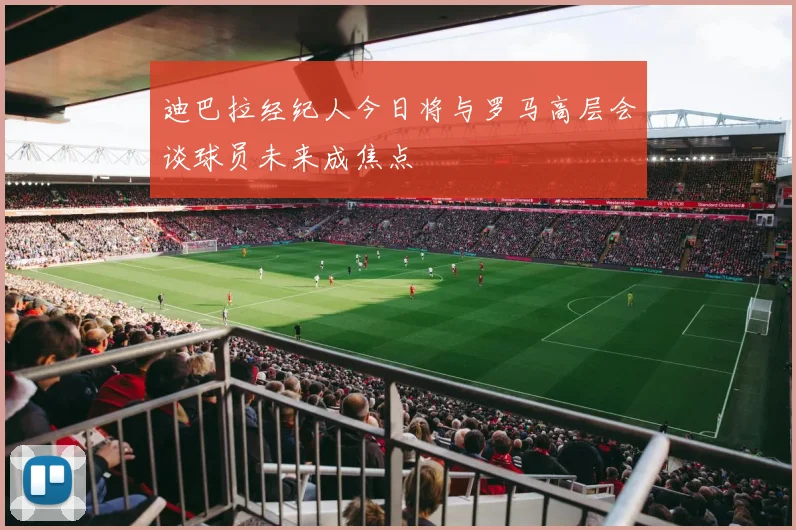 迪巴拉经纪人今日将与罗马高层会谈球员未来成焦点
