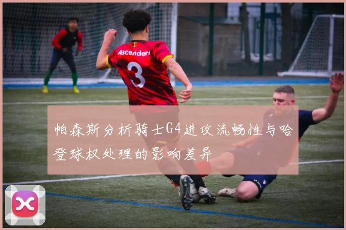 帕森斯分析骑士G4进攻流畅性与哈登球权处理的影响差异