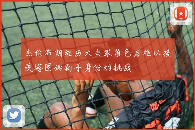 杰伦布朗经历大当家角色后难以接受塔图姆副手身份的挑战