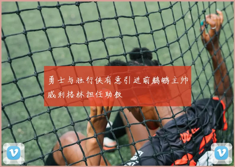 勇士与独行侠有意引进前鹈鹕主帅威利格林担任助教