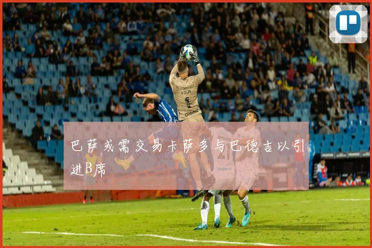巴萨或需交易卡萨多与巴德吉以引进B席