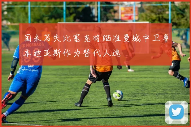 国米若失比塞克将瞄准曼城中卫鲁本迪亚斯作为替代人选