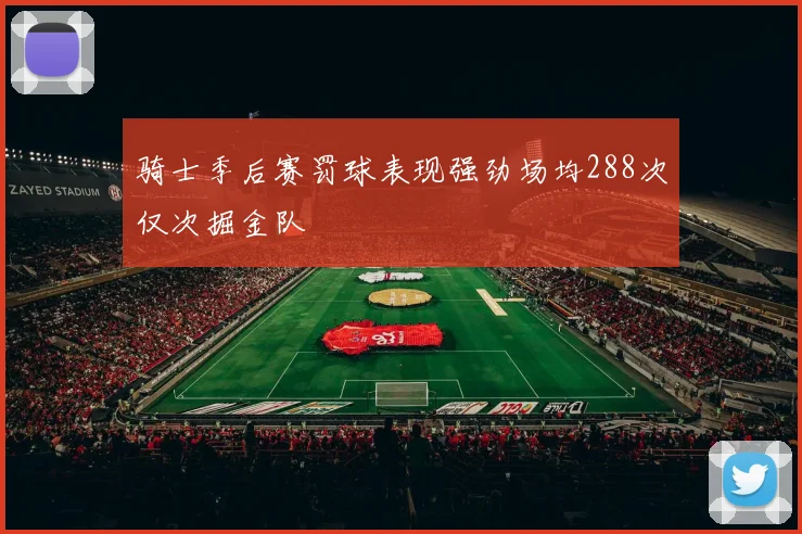 骑士季后赛罚球表现强劲场均288次仅次掘金队
